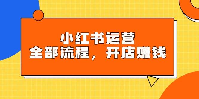 小红书运营全部流程，掌握小红书玩法规则，开店赚钱-智宇达资源网