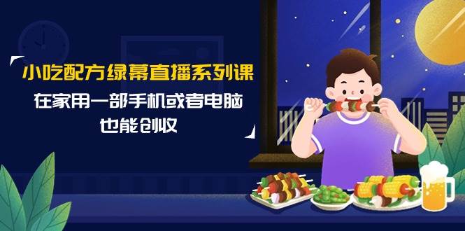 小吃配方绿幕直播系列课，在家用一部手机或者电脑也能创收（14节课）-智宇达资源网