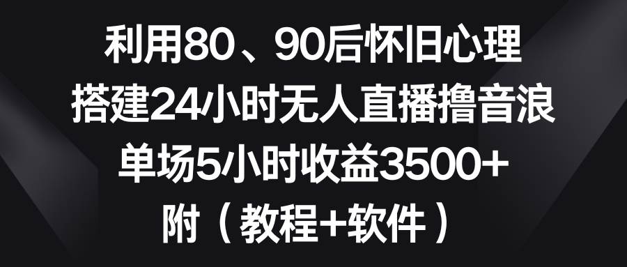 图片[1]-利用80、90后怀旧心理，搭建24小时无人直播撸音浪，单场5小时收益3500+…-智宇达资源网