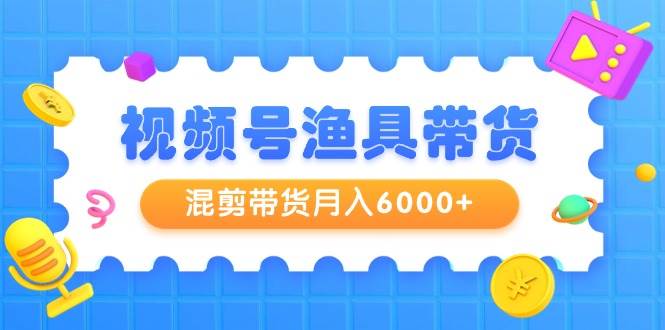 视频号渔具带货，混剪带货月入6000+，起号剪辑选品带货-智宇达资源网