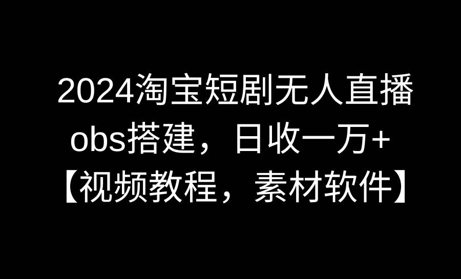 2024淘宝短剧无人直播3.0，obs搭建，日收一万+，【视频教程，附素材软件】-智宇达资源网