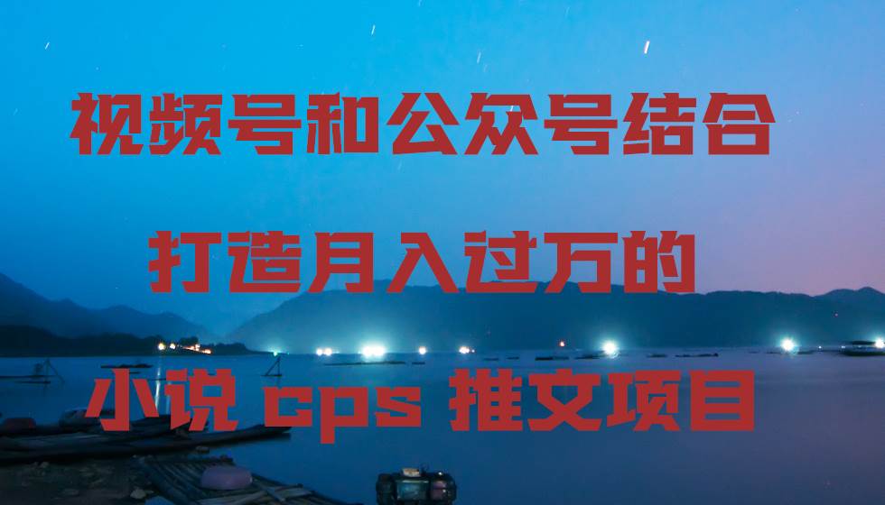 视频号和公众号结合打造月入过万的小说cps推文项目-智宇达资源网