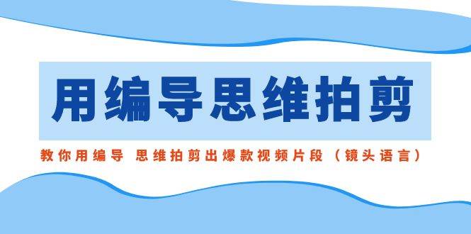 用编导的思维拍剪，教你用编导 思维拍剪出爆款视频片段（镜头语言）-智宇达资源网