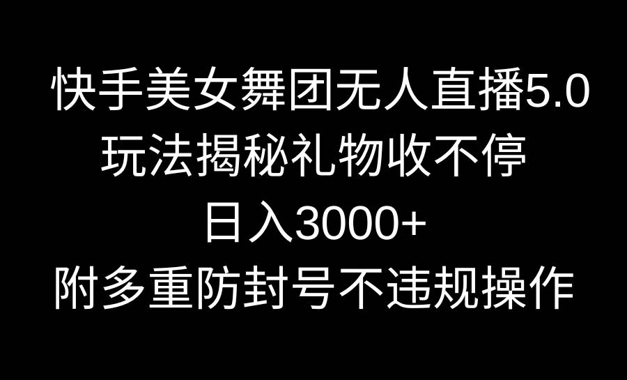 快手美女舞团无人直播5.0玩法揭秘，礼物收不停，日入3000+，内附多重防…-智宇达资源网