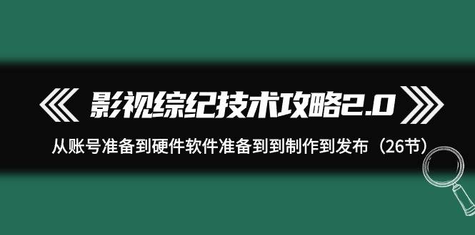 影视 综纪技术攻略2.0：从账号准备到硬件软件准备到到制作到发布（26节）-智宇达资源网