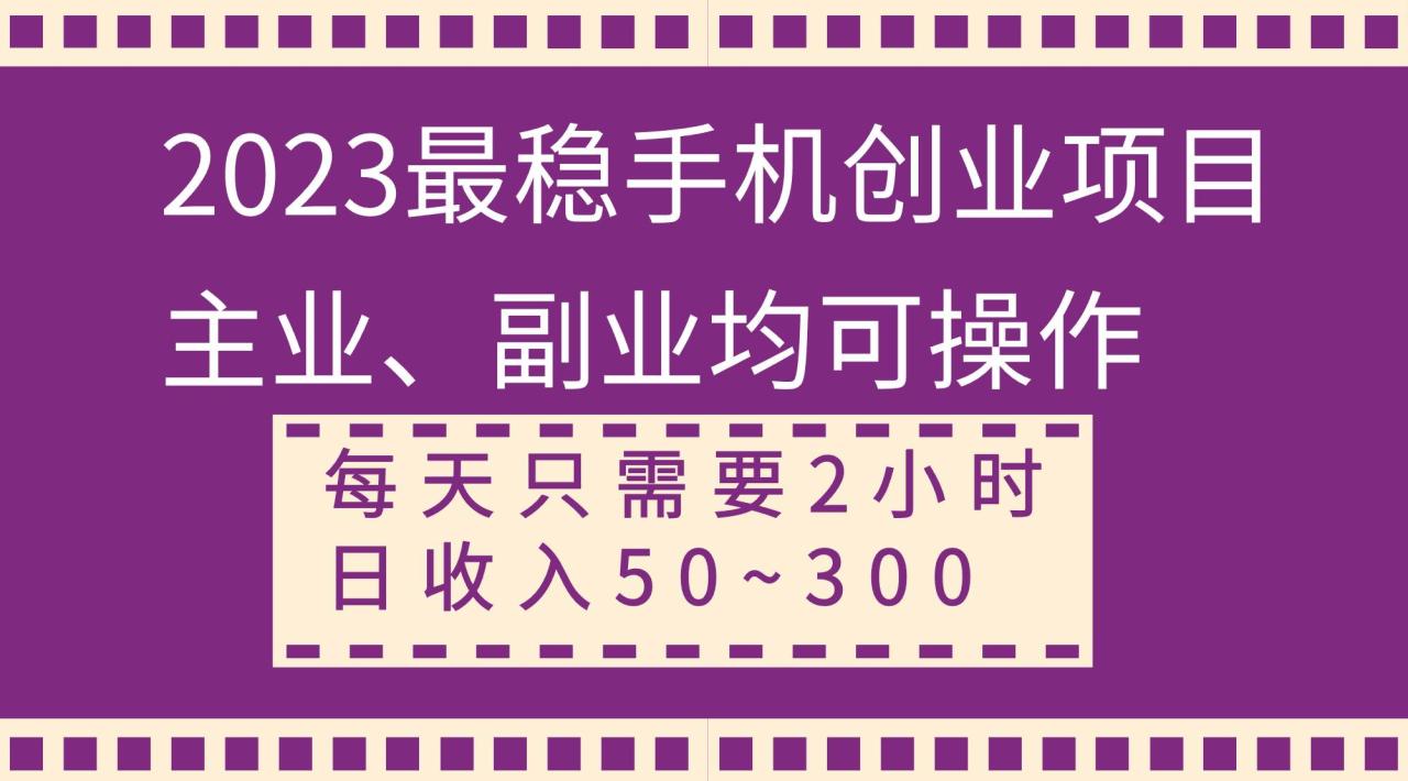 2023最稳手机创业项目，主业、副业均可操作，每天只需2小时，日收入50~300+-智宇达资源网