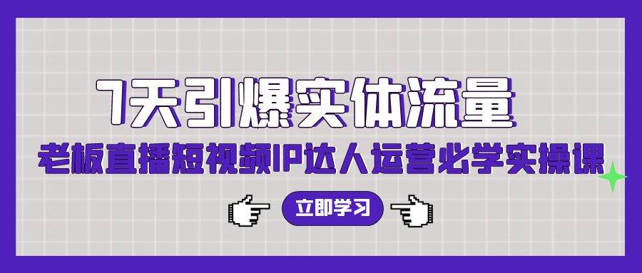 7天引爆实体流量，老板直播短视频IP达人运营必学实操课（56节高清无水印）-智宇达资源网