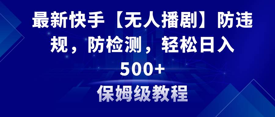 最新快手【无人播剧】防违规，防检测，多种变现方式，日入500+教程+素材-智宇达资源网