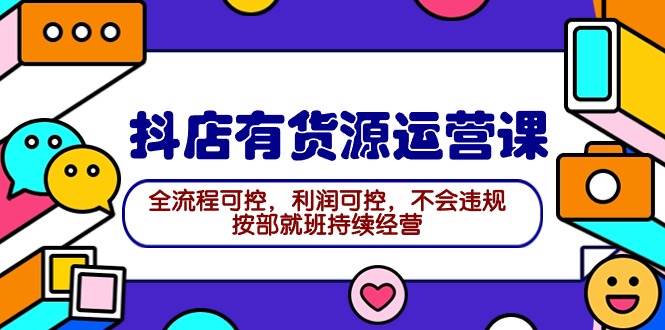 2024抖店有货源运营课：全流程可控，利润可控，不会违规，按部就班持续经营-智宇达资源网