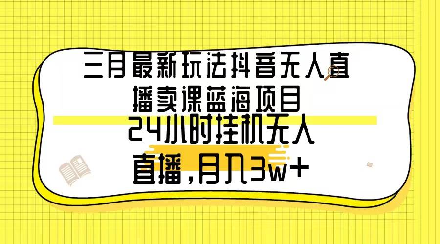 三月最新玩法抖音无人直播卖课蓝海项目，24小时无人直播，月入3w+-智宇达资源网