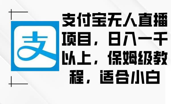 支付宝无人直播项目，日入一千以上，保姆级教程，适合小白-智宇达资源网