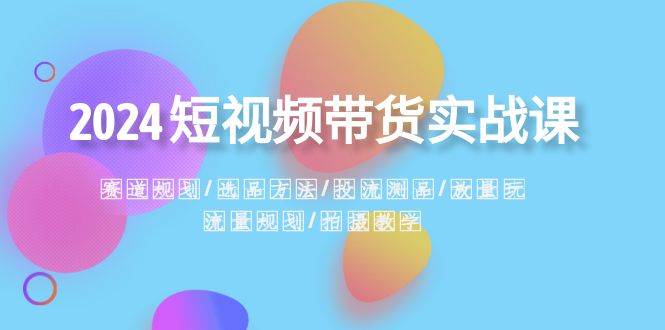 2024短视频带货实战课：赛道规划·选品方法·投流测品·放量玩法·流量规划-智宇达资源网