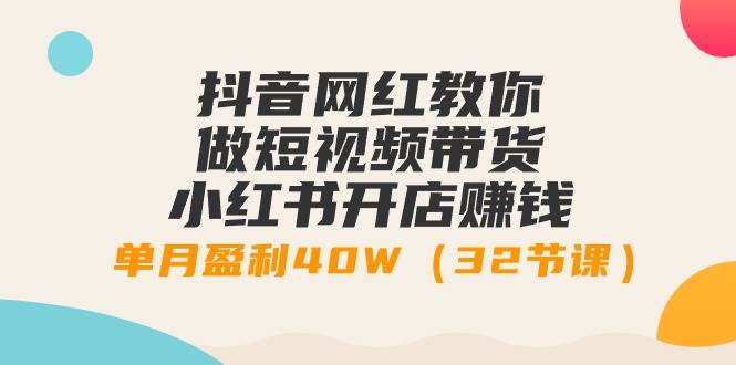 抖音网红教你做短视频带货+小红书开店赚钱，单月盈利40W（32节课）-智宇达资源网