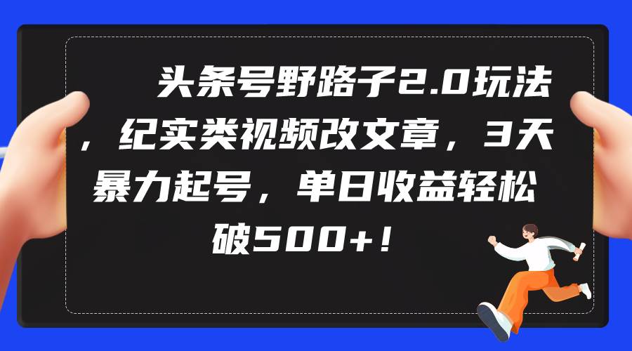 头条号野路子2.0玩法，纪实类视频改文章，3天暴力起号，单日收益轻松破500+-智宇达资源网