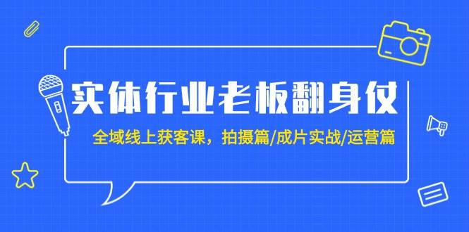 实体行业老板翻身仗：全域-线上获客课，拍摄篇/成片实战/运营篇（20节课）-智宇达资源网