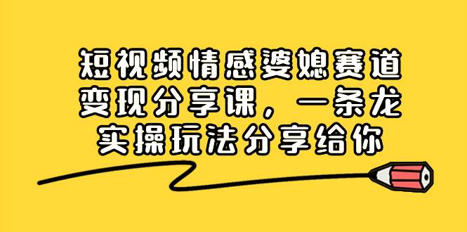 短视频情感婆媳赛道变现分享课，一条龙实操玩法分享给你-智宇达资源网