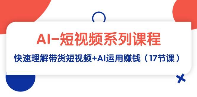 AI-短视频系列课程，快速理解带货短视频+AI运用赚钱（17节课）-智宇达资源网