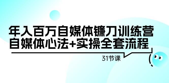 年入百万自媒体镰刀训练营：自媒体心法+实操全套流程（31节课）-智宇达资源网