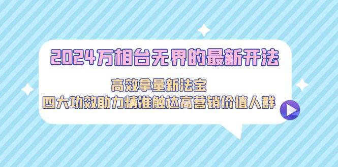 2024万相台无界的最新开法，高效拿量新法宝，四大功效助力精准触达高营…-智宇达资源网