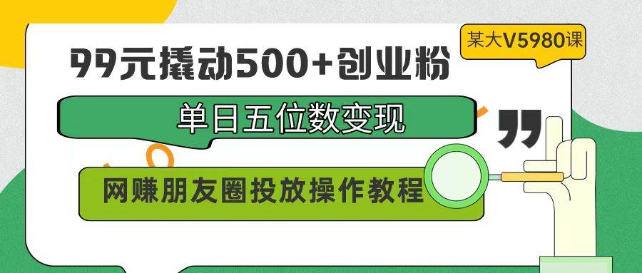 99元撬动500+创业粉，单日五位数变现，网赚朋友圈投放操作教程价值5980！-智宇达资源网