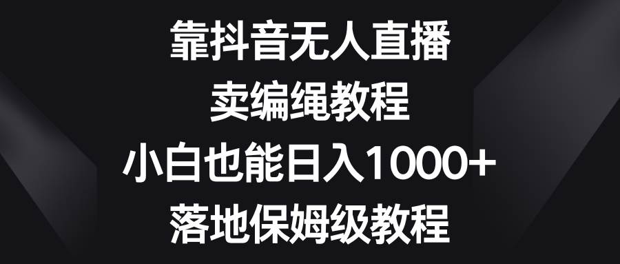 图片[1]-靠抖音无人直播，卖编绳教程，小白也能日入1000+，落地保姆级教程-智宇达资源网