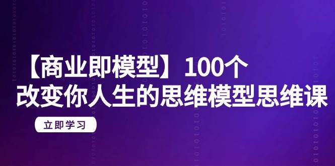 【商业 即模型】100个-改变你人生的思维模型思维课-20节-无水印-智宇达资源网