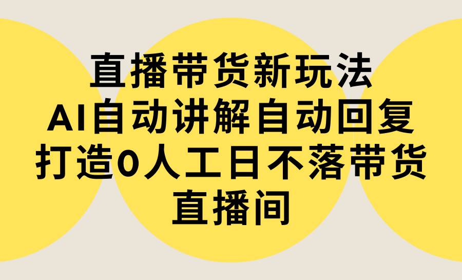 图片[1]-直播带货新玩法，AI自动讲解自动回复 打造0人工日不落带货直播间-教程+软件-智宇达资源网