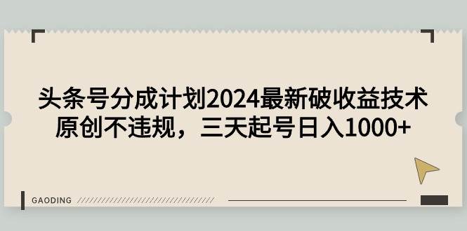 头条号分成计划2024最新破收益技术，原创不违规，三天起号日入1000+-智宇达资源网