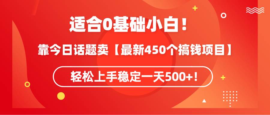 适合0基础小白！靠今日话题卖【最新450个搞钱方法】轻松上手稳定一天500+！-智宇达资源网