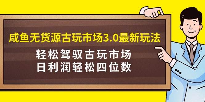 图片[1]-咸鱼无货源古玩市场3.0最新玩法，轻松驾驭古玩市场，日利润轻松四位数！…-智宇达资源网