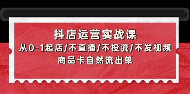 抖店运营实战课：从0-1起店/不直播/不投流/不发视频/商品卡自然流出单-智宇达资源网