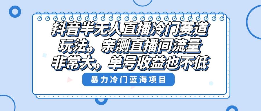 抖音半无人直播冷门赛道玩法，直播间流量非常大，单号收益也不低！-智宇达资源网