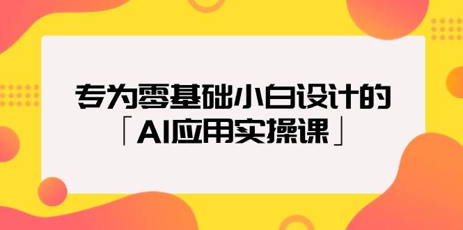 专为零基础小白设计的「AI应用实操课」-智宇达资源网