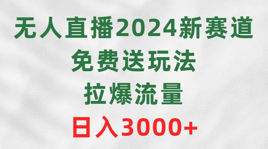 无人直播2024新赛道，免费送玩法，拉爆流量，日入3000+-智宇达资源网