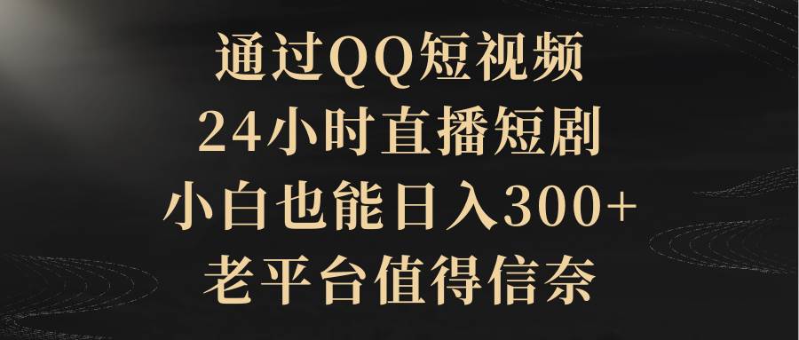 图片[1]-通过QQ短视频、24小时直播短剧，小白也能日入300+，老平台值得信赖-智宇达资源网