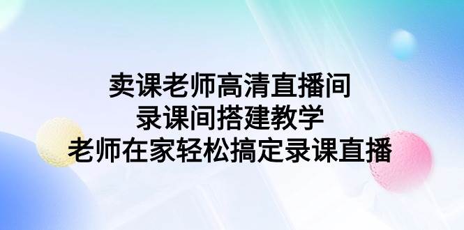 卖课老师高清直播间 录课间搭建教学，老师在家轻松搞定录课直播-智宇达资源网