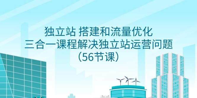 独立站 搭建和流量优化，三合一课程解决独立站运营问题（56节课）-智宇达资源网