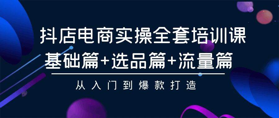 抖店电商实操全套培训课：基础篇+选品篇+流量篇，从入门到爆款打造-智宇达资源网