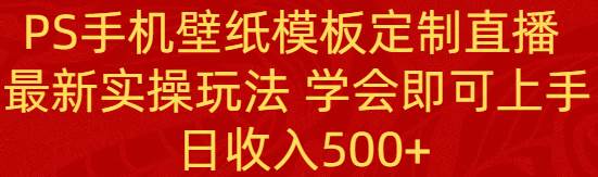 PS手机壁纸模板定制直播  最新实操玩法 学会即可上手 日收入500+-智宇达资源网