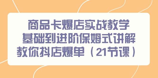 商品卡爆店实战教学，基础到进阶保姆式讲解教你抖店爆单（21节课）-智宇达资源网