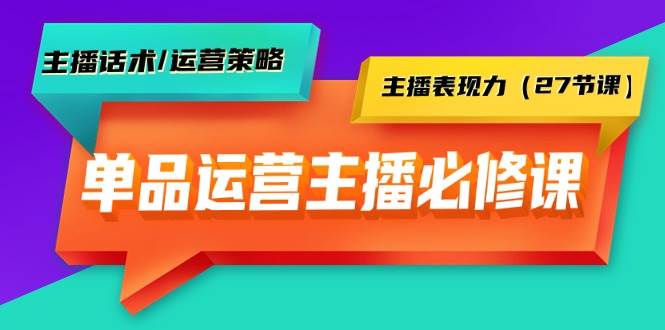 单品运营实操主播必修课：主播话术/运营策略/主播表现力（27节课）-智宇达资源网