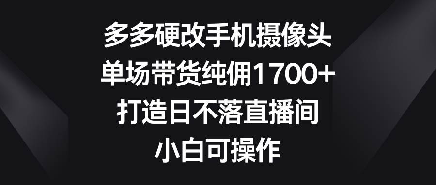 图片[1]-多多硬改手机摄像头，单场带货纯佣1700+，打造日不落直播间，小白可操作-智宇达资源网