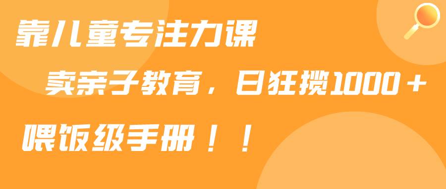 靠儿童专注力课程售卖亲子育儿课程，日暴力狂揽1000+，喂饭手册分享-智宇达资源网