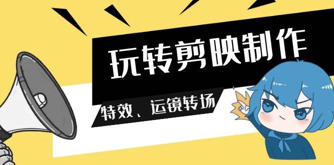 玩转 剪映制作，特效、运镜转场（113节视频）-智宇达资源网