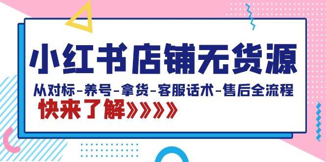 小红书店铺无货源：从对标-养号-拿货-客服话术-售后全流程（20节课）-智宇达资源网