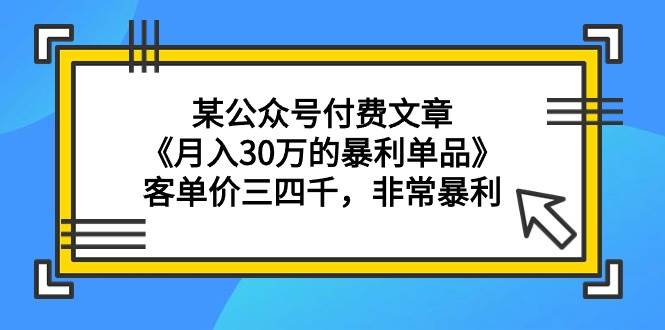 某公众号付费文章《月入30万的暴利单品》客单价三四千，非常暴利-智宇达资源网