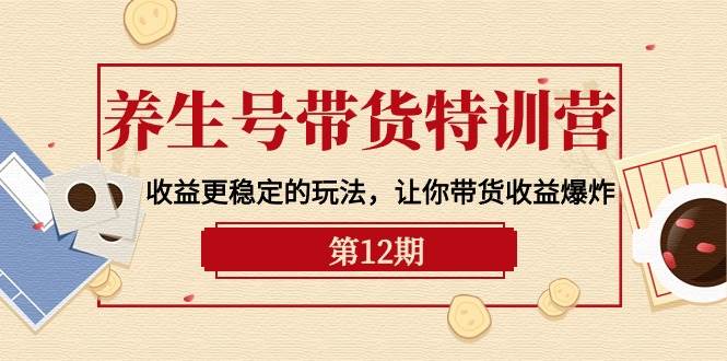 养生号带货特训营【12期】收益更稳定的玩法，让你带货收益爆炸-9节直播课-智宇达资源网