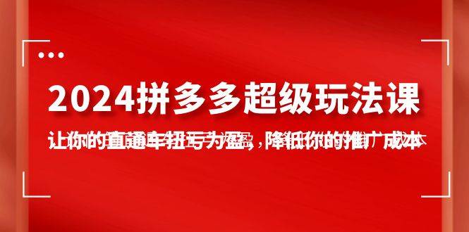 2024拼多多-超级玩法课，让你的直通车扭亏为盈，降低你的推广成本-7节课-智宇达资源网