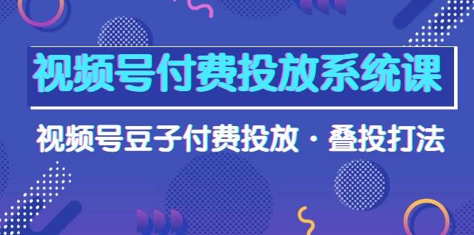 视频号付费投放系统课，视频号豆子付费投放·叠投打法（高清视频课）-智宇达资源网