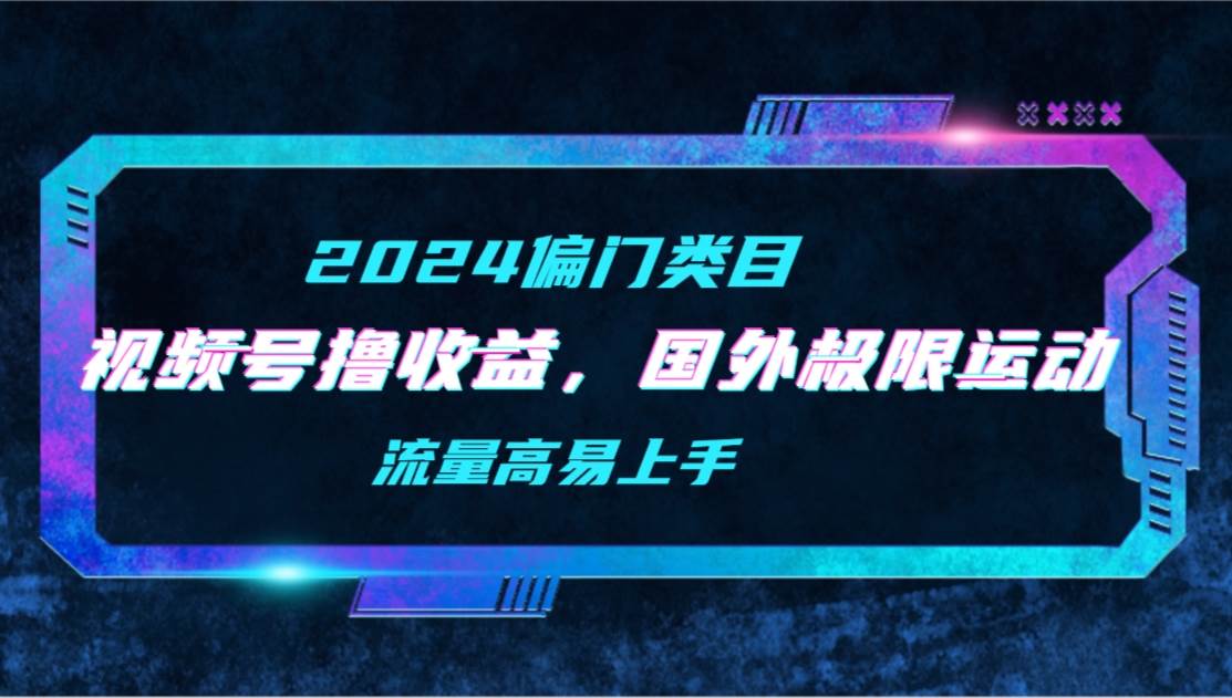 【2024偏门类目】视频号撸收益，二创国外极限运动视频锦集，流量高易上手-智宇达资源网